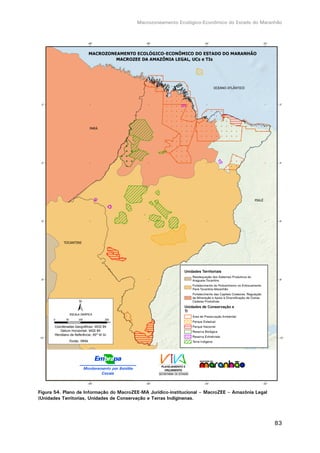 Macrozoneamento Ecológico-Econômico do Estado do Maranhão
83
Figura 54. Plano de Informação do MacroZEE-MA Jurídico-institucional – MacroZEE – Amazônia Legal
(Unidades Territorias, Unidades de Conservação e Terras Indíginenas.
 