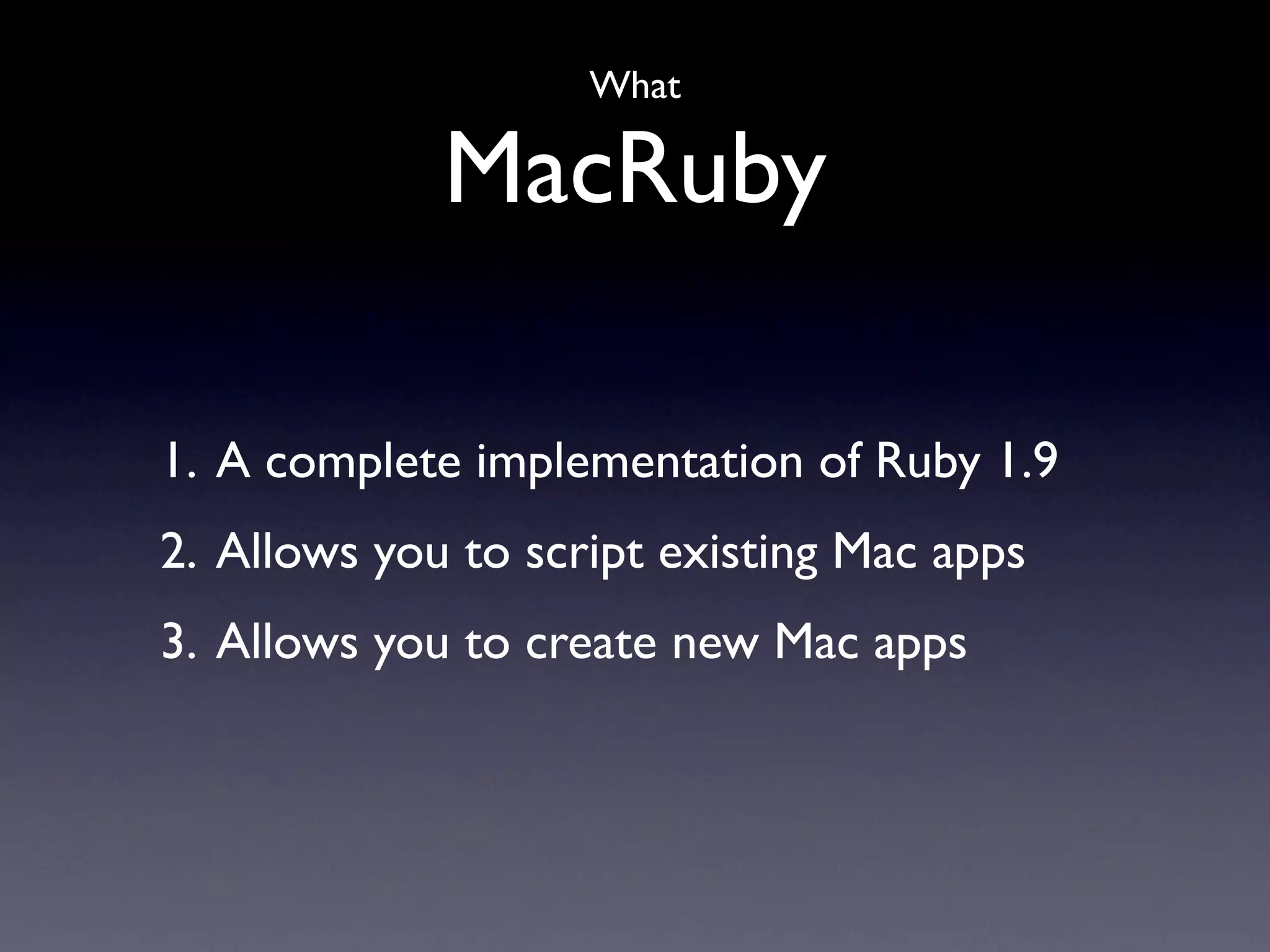 What

             MacRuby

1. A complete implementation of Ruby 1.9
2. Allows you to script existing Mac apps
3. Allows you to create new Mac apps
 