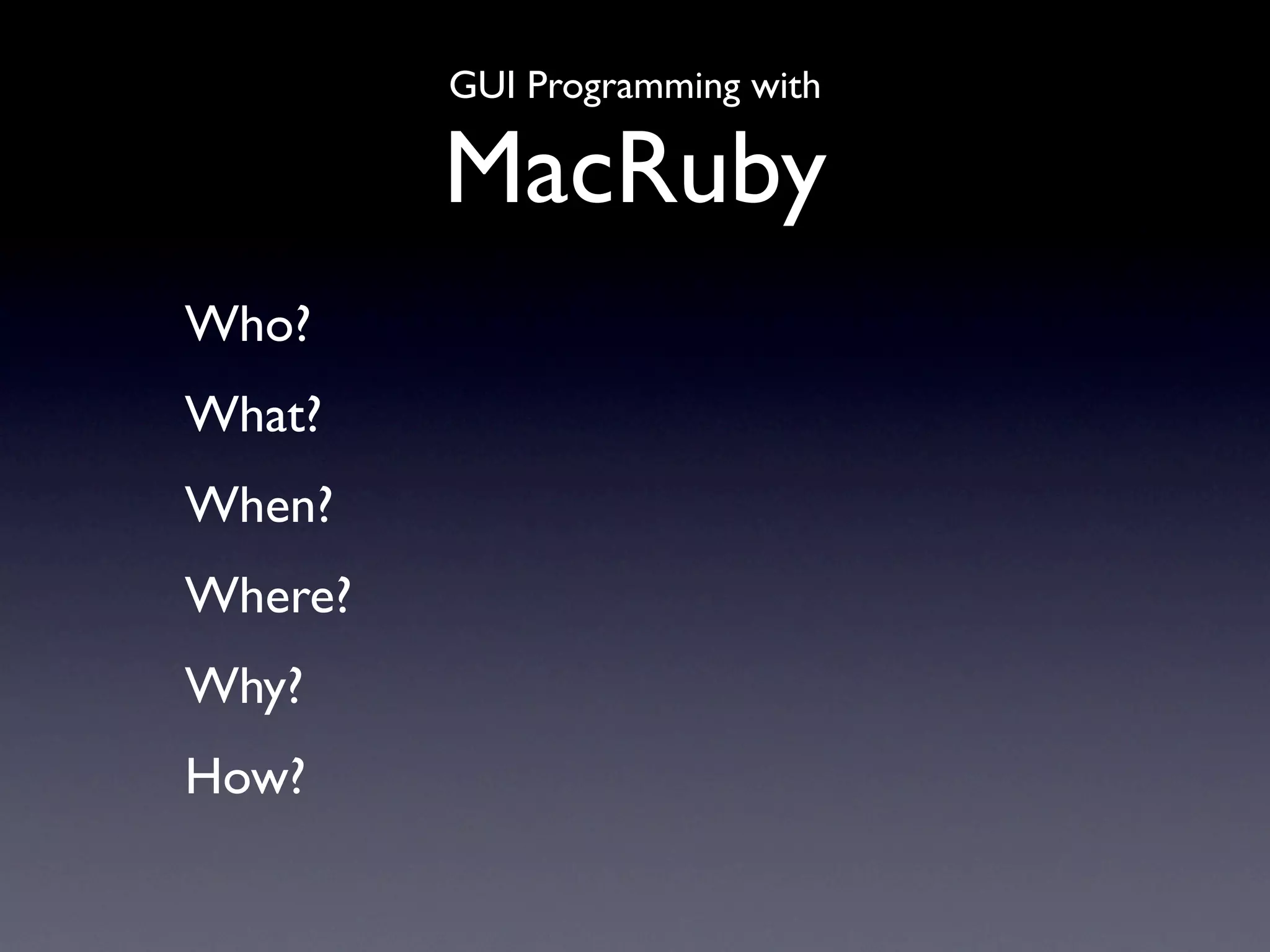 GUI Programming with

         MacRuby
Who?
What?
When?
Where?
Why?
How?
 