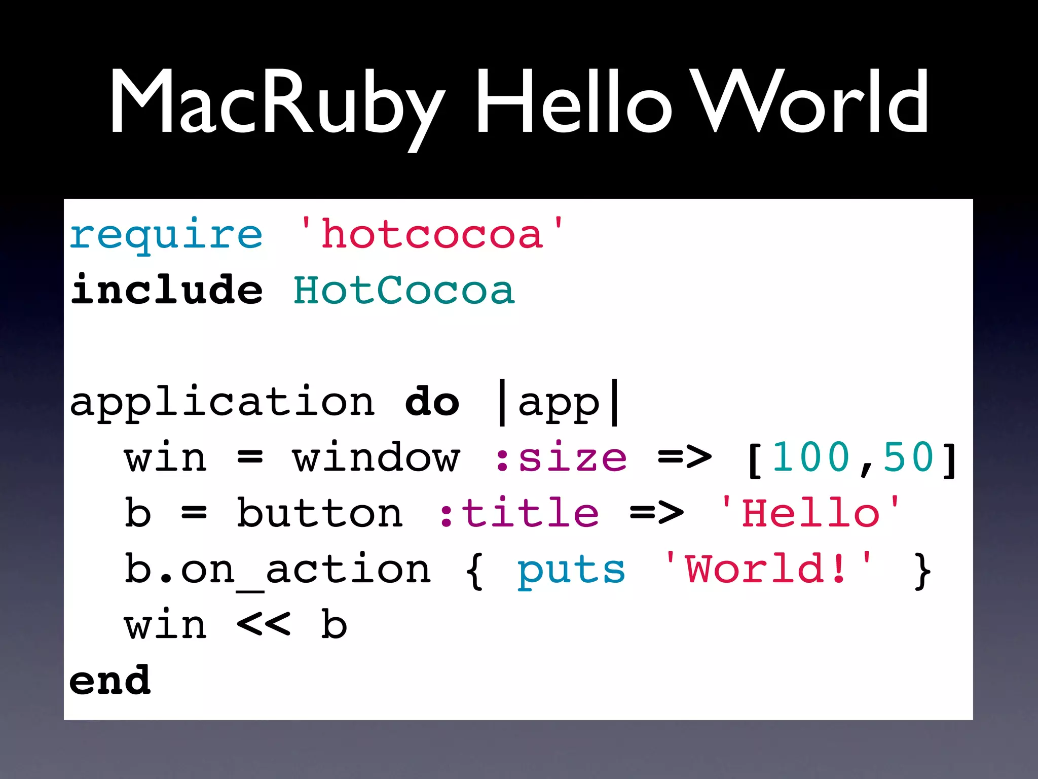 MacRuby Hello World
require 'hotcocoa'
include HotCocoa

application do |app|
  win = window :size => [100,50]
  b = button :title => 'Hello'
  b.on_action { puts 'World!' }
  win << b
end
 