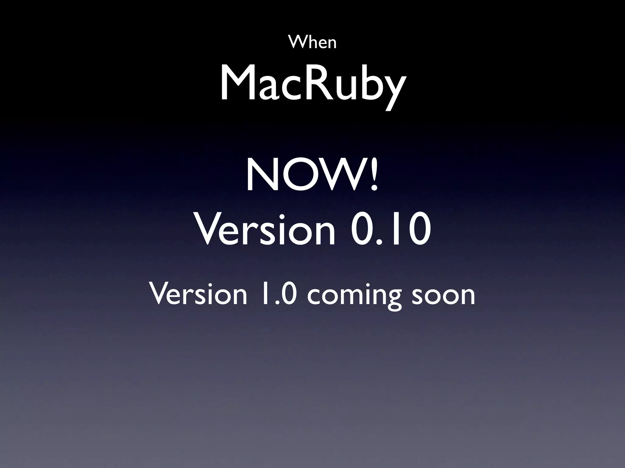 When

    MacRuby
     NOW!
   Version 0.10
Version 1.0 coming soon
 