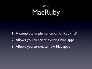 What

             MacRuby

1. A complete implementation of Ruby 1.9
2. Allows you to script existing Mac apps
3. Allows you to create new Mac apps
 