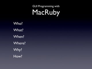 GUI Programming with

         MacRuby
Who?
What?
When?
Where?
Why?
How?
 
