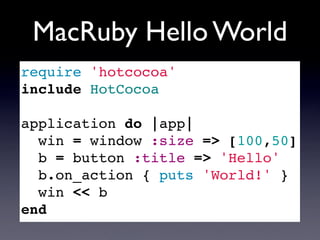 MacRuby Hello World
require 'hotcocoa'
include HotCocoa

application do |app|
  win = window :size => [100,50]
  b = button :title => 'Hello'
  b.on_action { puts 'World!' }
  win << b
end
 