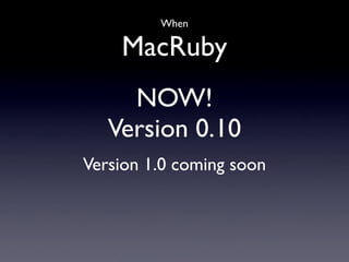 When

    MacRuby
     NOW!
   Version 0.10
Version 1.0 coming soon
 