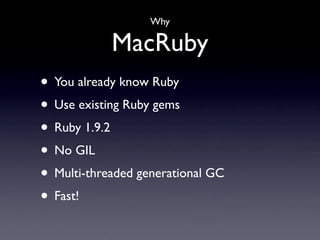Why

            MacRuby
• You already know Ruby
• Use existing Ruby gems
• Ruby 1.9.2
• No GIL
• Multi-threaded generational GC
• Fast!
 