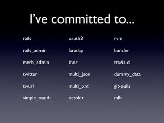 I’ve committed to...
rails          oauth2       rvm

rails_admin    faraday      bunder

merb_admin     thor         travis-ci

twitter        multi_json   dummy_data

twurl          multi_xml    git-pulls

simple_oauth   octokit      mlb
 