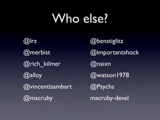 Who else?
@lrz               @benstiglitz
@merbist           @importantshock
@rich_kilmer       @naixn
@alloy             @watson1978
@vincentisambart   @Psychs
@macruby           macruby-devel
 