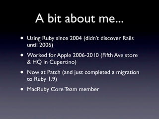 A bit about me...
•   Using Ruby since 2004 (didn’t discover Rails
    until 2006)
•   Worked for Apple 2006-2010 (Fifth A...