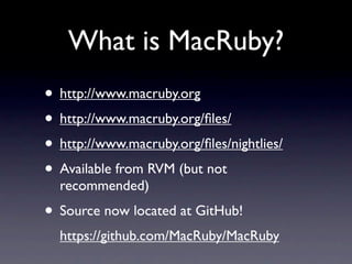 What is MacRuby?
• http://www.macruby.org
• http://www.macruby.org/ﬁles/
• http://www.macruby.org/ﬁles/nightlies/
• Availa...