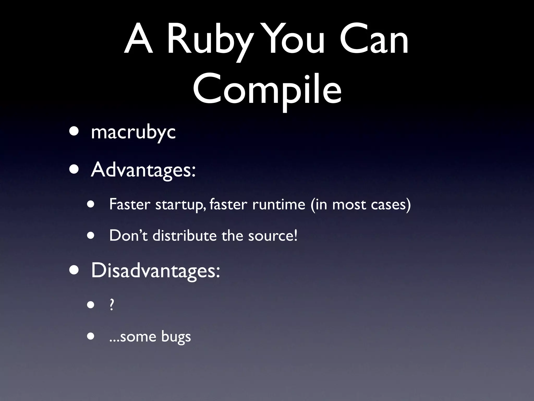 A Ruby You Can
            Compile
• macrubyc
• Advantages:
 •   Faster startup, faster runtime (in most cases)

 •   Don’t distribute the source!

• Disadvantages:
 •   ?

 •   ...some bugs
 