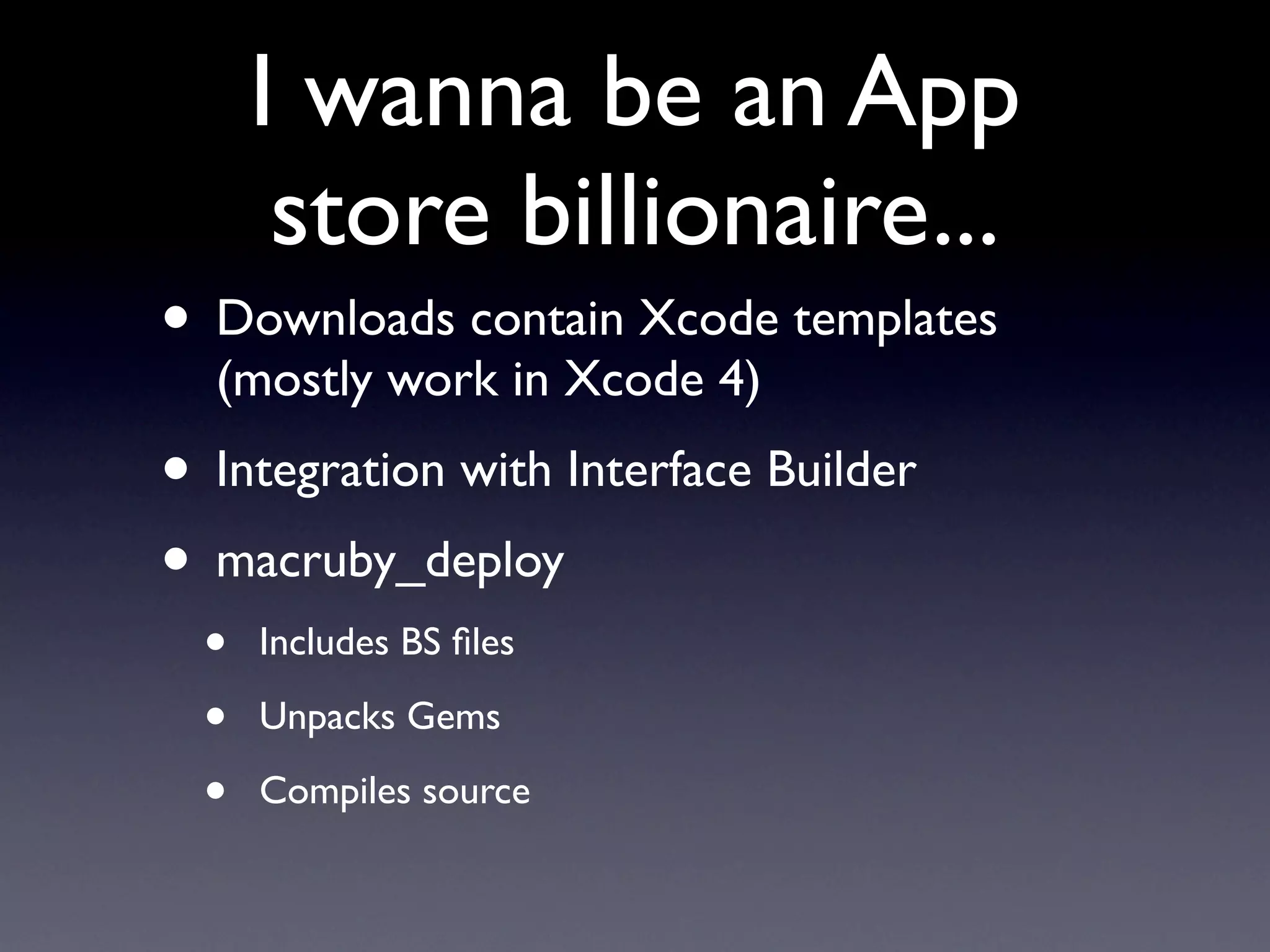 I wanna be an App
       store billionaire...
• Downloads contain Xcode templates
  (mostly work in Xcode 4)
• Integration with Interface Builder
• macruby_deploy
  •   Includes BS ﬁles

  •   Unpacks Gems

  •   Compiles source
 