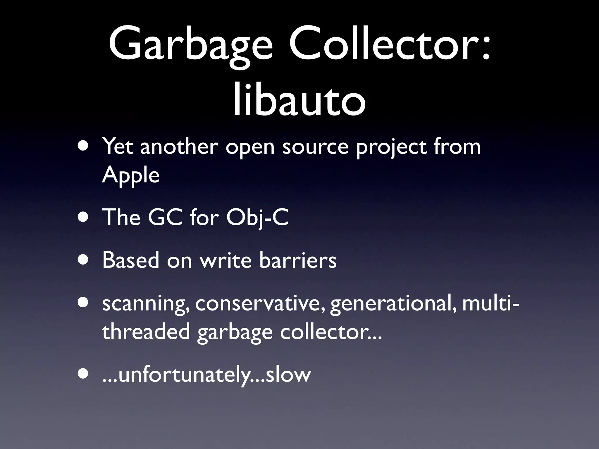 Garbage Collector:
        libauto
• Yet another open source project from
  Apple
• The GC for Obj-C
• Based on write barriers
• scanning, conservative, generational, multi-
  threaded garbage collector...
• ...unfortunately...slow
 