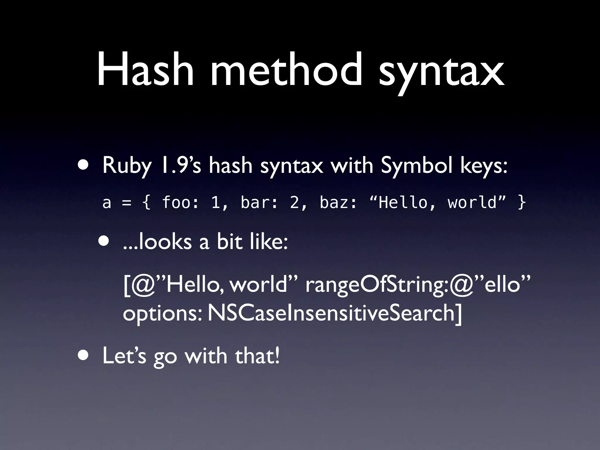 Hash method syntax
• Ruby 1.9’s hash syntax with Symbol keys:
  a = { foo: 1, bar: 2, baz: “Hello, world” }

  • ...looks a bit like:
     [@”Hello, world” rangeOfString:@”ello”
     options: NSCaseInsensitiveSearch]
• Let’s go with that!
 