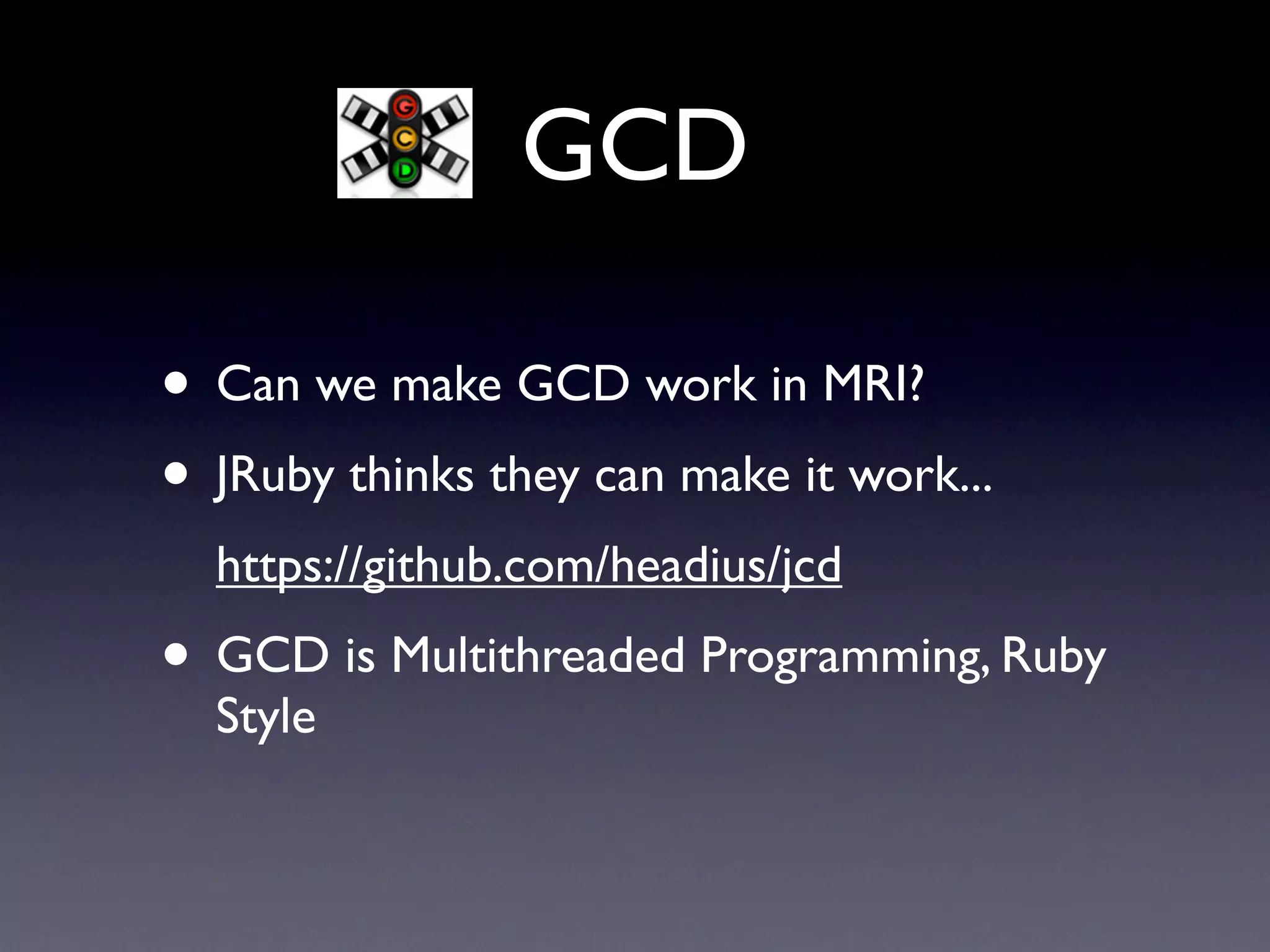 GCD

• Can we make GCD work in MRI?
• JRuby thinks they can make it work...
  https://github.com/headius/jcd
• GCD is Multithreaded Programming, Ruby
  Style
 