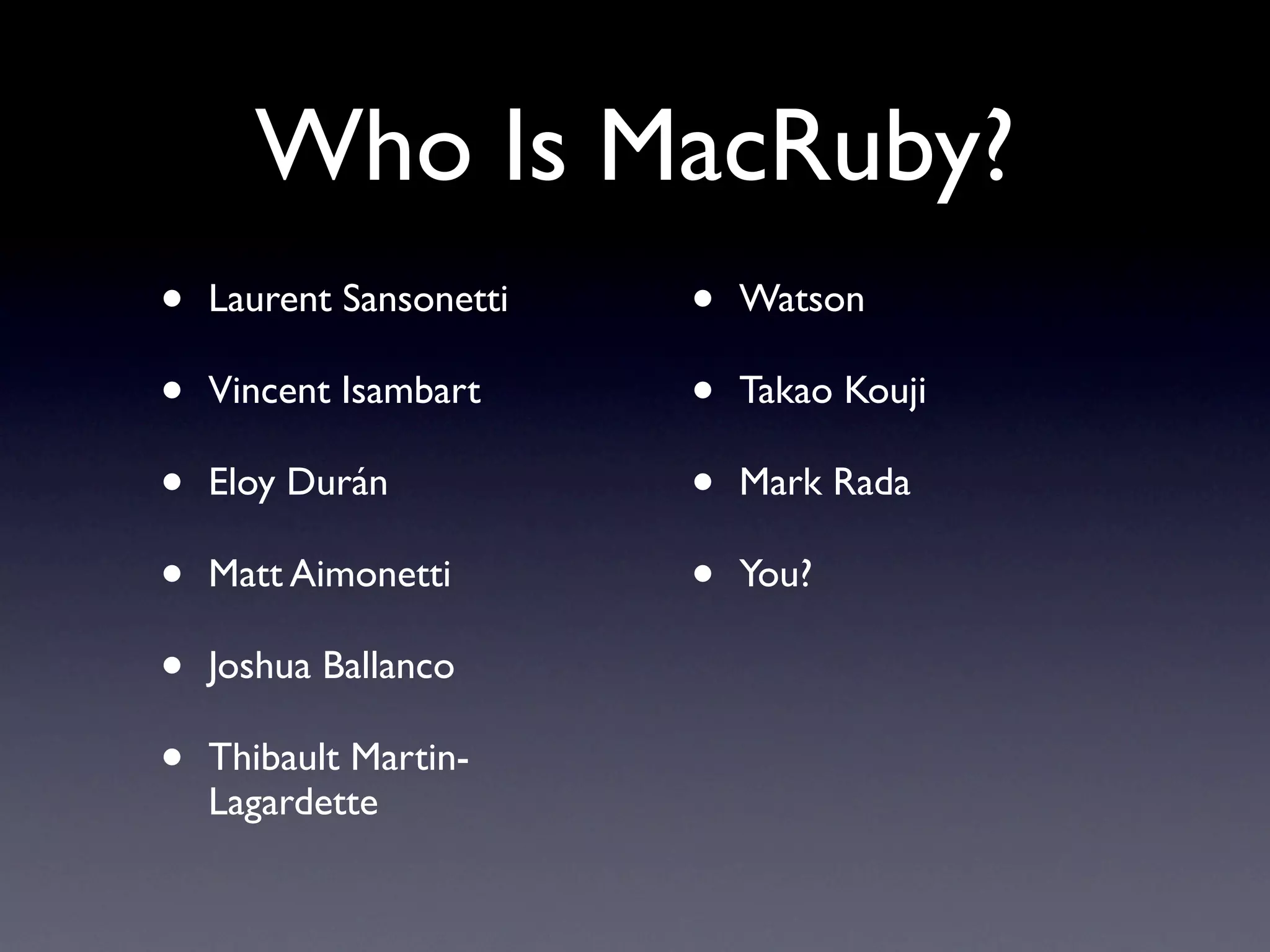 Who Is MacRuby?
•   Laurent Sansonetti   •   Watson

•   Vincent Isambart     •   Takao Kouji

•   Eloy Durán           •   Mark Rada

•   Matt Aimonetti       •   You?

•   Joshua Ballanco

•   Thibault Martin-
    Lagardette
 