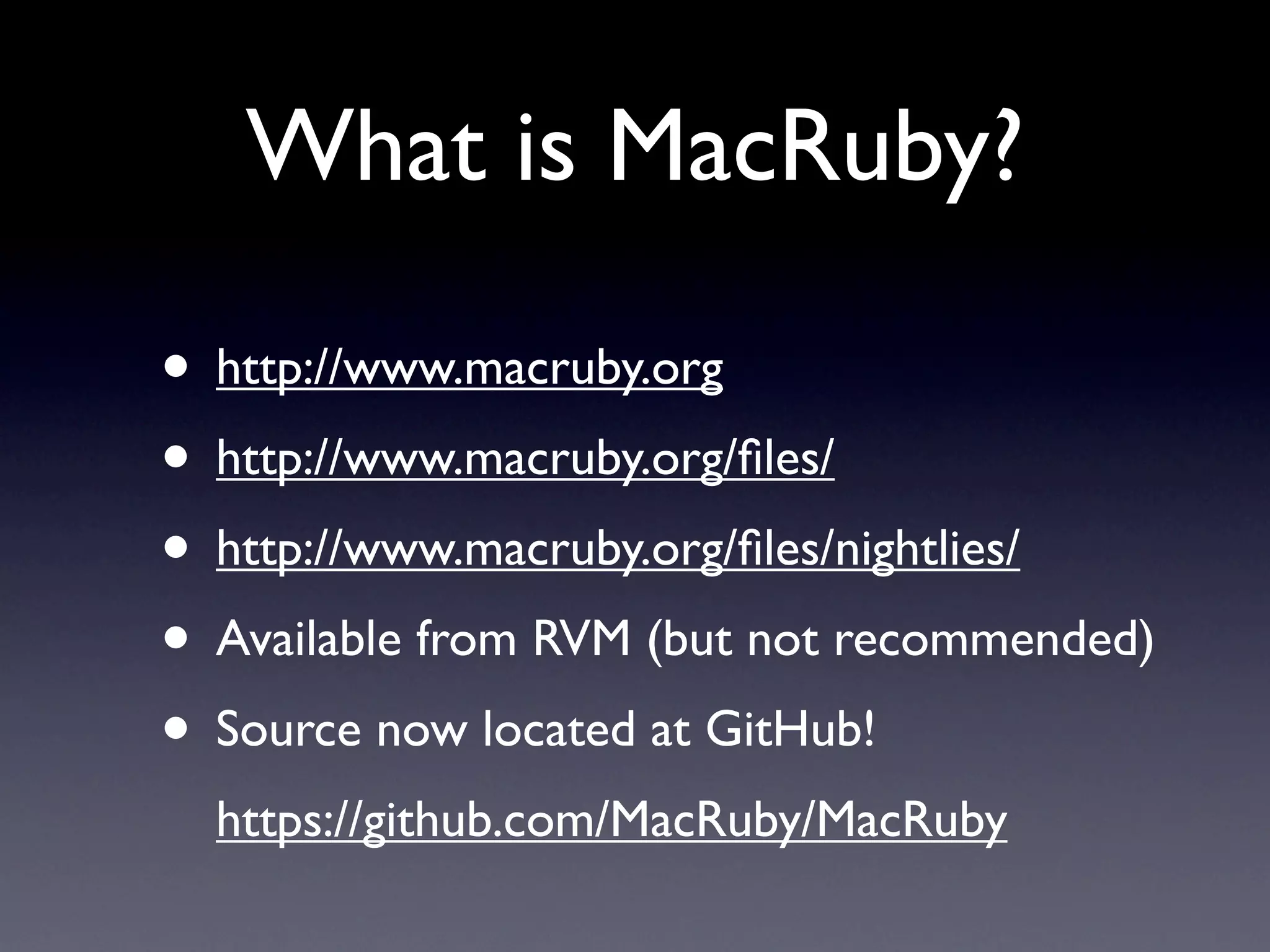 What is MacRuby?

• http://www.macruby.org
• http://www.macruby.org/ﬁles/
• http://www.macruby.org/ﬁles/nightlies/
• Available from RVM (but not recommended)
• Source now located at GitHub!
  https://github.com/MacRuby/MacRuby
 