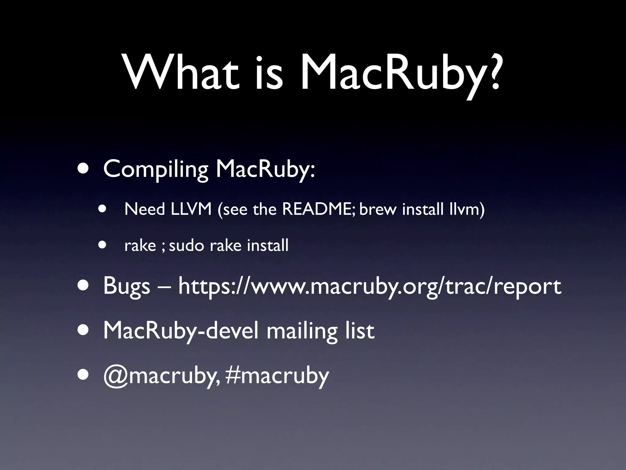 What is MacRuby?
• Compiling MacRuby:
 •   Need LLVM (see the README; brew install llvm)

 •   rake ; sudo rake install

• Bugs – https://www.macruby.org/trac/report
• MacRuby-devel mailing list
• @macruby, #macruby
 