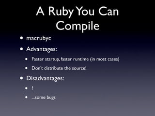A Ruby You Can
            Compile
• macrubyc
• Advantages:
 •   Faster startup, faster runtime (in most cases)

 •   Don’t distribute the source!

• Disadvantages:
 •   ?

 •   ...some bugs
 