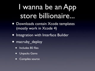 I wanna be an App
       store billionaire...
• Downloads contain Xcode templates
  (mostly work in Xcode 4)
• Integration with Interface Builder
• macruby_deploy
  •   Includes BS ﬁles

  •   Unpacks Gems

  •   Compiles source
 