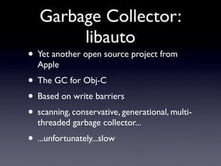 Garbage Collector:
        libauto
• Yet another open source project from
  Apple
• The GC for Obj-C
• Based on write barriers
• scanning, conservative, generational, multi-
  threaded garbage collector...
• ...unfortunately...slow
 