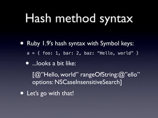 Hash method syntax
• Ruby 1.9’s hash syntax with Symbol keys:
  a = { foo: 1, bar: 2, baz: “Hello, world” }

  • ...looks a bit like:
     [@”Hello, world” rangeOfString:@”ello”
     options: NSCaseInsensitiveSearch]
• Let’s go with that!
 