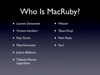 Who Is MacRuby?
•   Laurent Sansonetti   •   Watson

•   Vincent Isambart     •   Takao Kouji

•   Eloy Durán           •   Mark Rada

•   Matt Aimonetti       •   You?

•   Joshua Ballanco

•   Thibault Martin-
    Lagardette
 