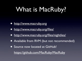 What is MacRuby?

• http://www.macruby.org
• http://www.macruby.org/ﬁles/
• http://www.macruby.org/ﬁles/nightlies/
• Available from RVM (but not recommended)
• Source now located at GitHub!
  https://github.com/MacRuby/MacRuby
 