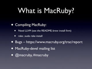 What is MacRuby?
• Compiling MacRuby:
 •   Need LLVM (see the README; brew install llvm)

 •   rake ; sudo rake install

• Bugs – https://www.macruby.org/trac/report
• MacRuby-devel mailing list
• @macruby, #macruby
 