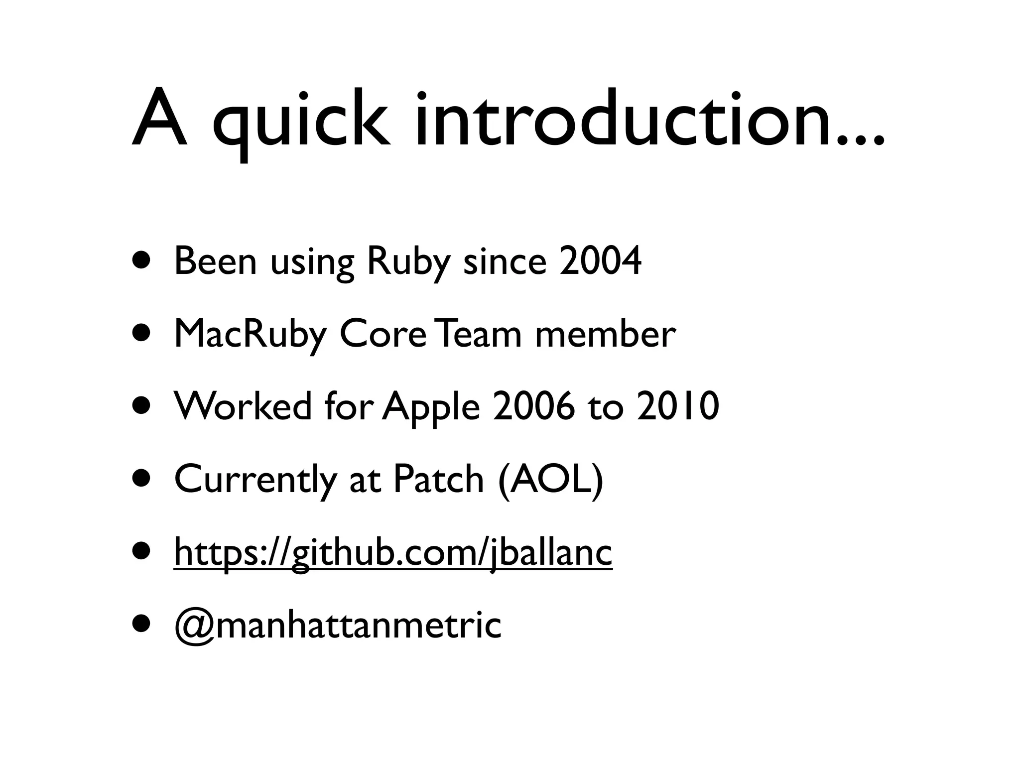 A quick introduction...
• Been using Ruby since 2004
• MacRuby Core Team member
• Worked for Apple 2006 to 2010
• Currently at Patch (AOL)
• https://github.com/jballanc
• @manhattanmetric
 