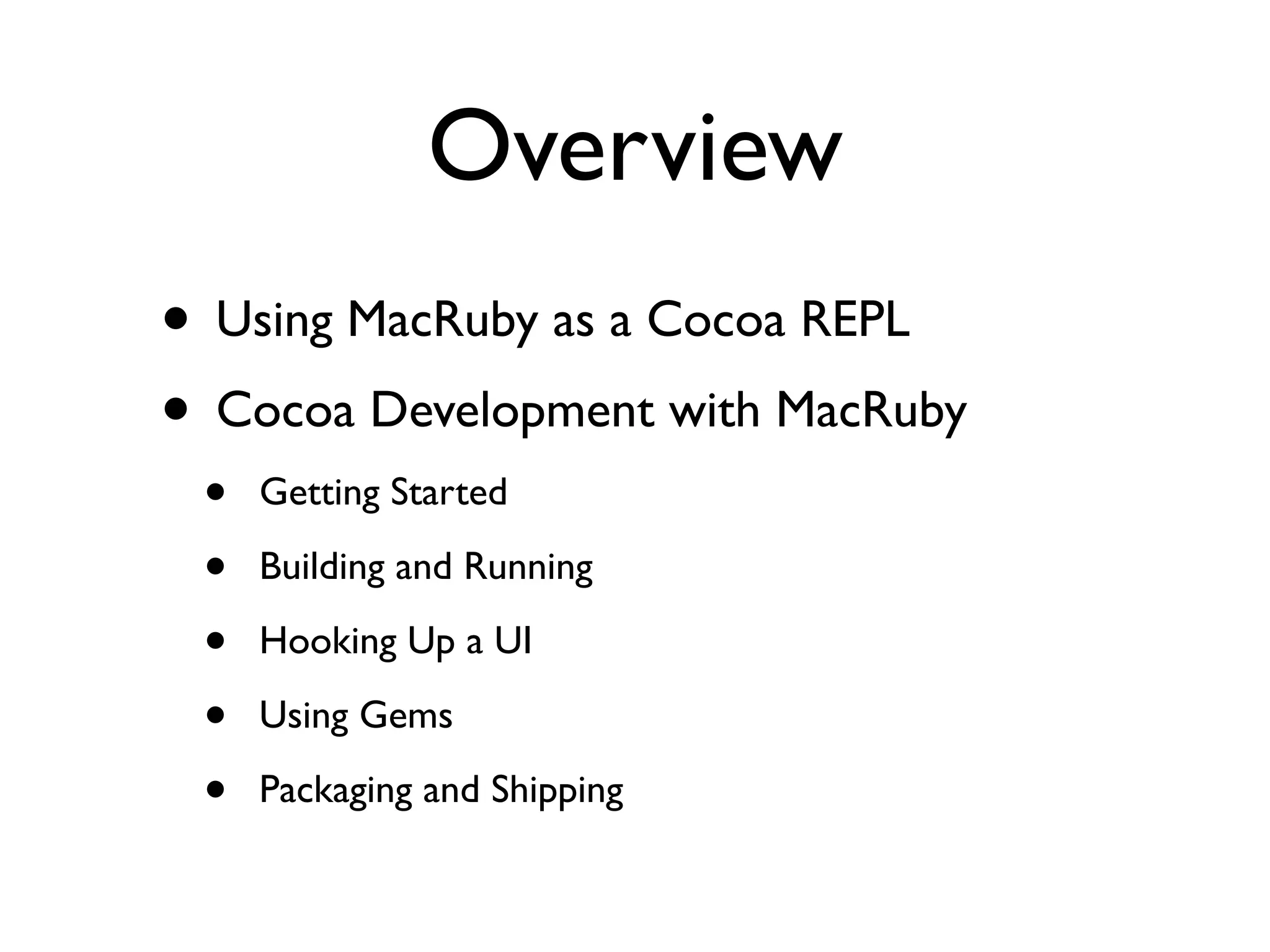 Overview
• Using MacRuby as a Cocoa REPL
• Cocoa Development with MacRuby
 •   Getting Started

 •   Building and Running

 •   Hooking Up a UI

 •   Using Gems

 •   Packaging and Shipping
 