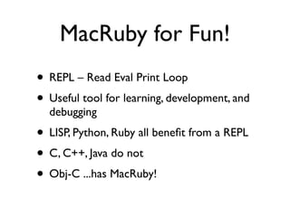 MacRuby for Fun!
• REPL – Read Eval Print Loop
• Useful tool for learning, development, and
  debugging
• LISP, Python, Ru...