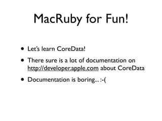 MacRuby for Fun!

• Let’s learn CoreData!
• There sure is a lot of documentation on
  http://developer.apple.com about Cor...