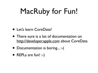 MacRuby for Fun!

• Let’s learn CoreData!
• There sure is a lot of documentation on
  http://developer.apple.com about Cor...