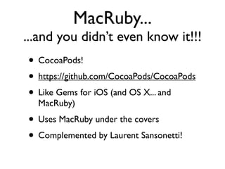MacRuby...
...and you didn’t even know it!!!
• CocoaPods!
• https://github.com/CocoaPods/CocoaPods
• Like Gems for iOS (an...