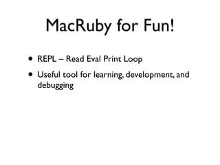 MacRuby for Fun!
• REPL – Read Eval Print Loop
• Useful tool for learning, development, and
  debugging
 