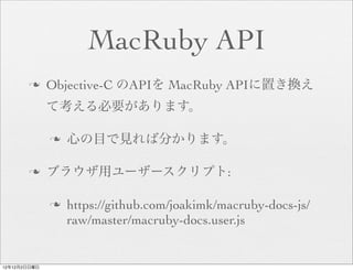 MacRuby API
       n     Objective-C のAPIを MacRuby APIに置き換え
              て考える必要があります。

              n   心の目で見れば分かります。

       n     ブラウザ用ユーザースクリプト:

              n   https://github.com/joakimk/macruby-docs-js/
                   raw/master/macruby-docs.user.js


12年12月2日日曜日
 