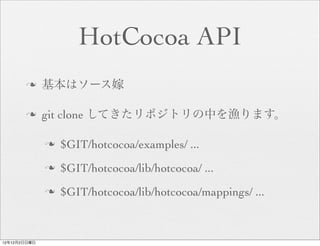 HotCocoa API
       n     基本はソース嫁

       n     git clone してきたリポジトリの中を漁ります。

              n   $GIT/hotcocoa/examples/ ...
              n   $GIT/hotcocoa/lib/hotcocoa/ ...
              n   $GIT/hotcocoa/lib/hotcocoa/mappings/ ...



12年12月2日日曜日
 