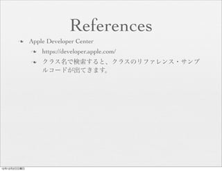 References
       n     Apple Developer Center
              n   https://developer.apple.com/
              n   クラス名で検索すると、クラスのリファレンス・サンプ
                   ルコードが出てきます。




12年12月2日日曜日
 
