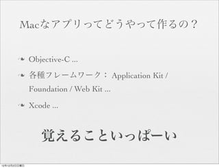 Macなアプリってどうやって作るの？


       n     Objective-C ...
       n     各種フレームワーク： Application Kit /
              Foundation / Web Kit ...
       n     Xcode ...



                 覚えることいっぱーい
12年12月2日日曜日
 