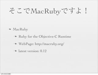 そこでMacRubyですよ！

       n     MacRuby
              n   Ruby for the Objective-C Runtime
              n   WebPage: http://macruby.org/
              n   latest version: 0.12




12年12月2日日曜日
 