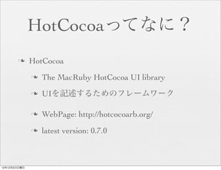 HotCocoaってなに？
       n     HotCocoa
              n   The MacRuby HotCocoa UI library
              n   UIを記述するためのフレームワーク

              n   WebPage: http://hotcocoarb.org/
              n   latest version: 0.7.0



12年12月2日日曜日
 