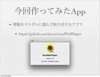 今回作ってみたApp
       n     壁紙をランダムに選んで貼り付けるアプリ

              n   https://github.com/izawa/randWallPaper




12年12月2日日曜日
 