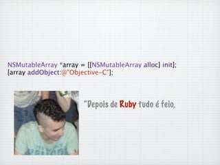 NSMutableArray *array = [[NSMutableArray alloc] init];

 [array addObject:@"Objective-C"];




                          “Depois de Ruby tudo é feio,
 