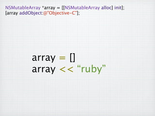 NSMutableArray *array = [[NSMutableArray alloc] init];

 [array addObject:@"Objective-C"];




             array = []
             array << “ruby”
 