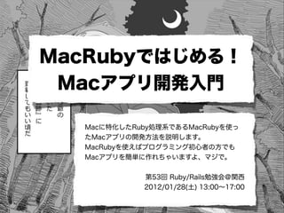 MacRubyではじめる！
 Macアプリ開発入門

  Macに特化したRuby処理系であるMacRubyを使っ
  たMacアプリの開発方法を説明します。
  MacRubyを使えばプログラミング初心者の方でも
  Macアプリを簡単に作れちゃいますよ、マジで。


            第53回 Ruby/Rails勉強会＠関西
            2012/01/28(土) 13:00∼17:00
 