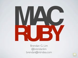 MAC
RUBY
   Brendan G. Lim
    @brendanlim
brendan@intridea.com
 