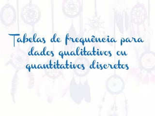 Tabelas de frequência para
dados qualitativos ou
quantitativos discretos
 