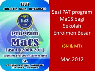 Sesi PAT program
   MaCS bagi
     Sekolah
 Enrolmen Besar

    (SN & MT)

   Mac 2012
 