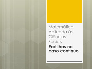 Matemática
Aplicada às
Ciências
Sociais
Partilhas no
caso contínuo
 